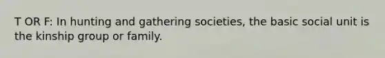 T OR F: In hunting and gathering societies, the basic social unit is the kinship group or family.