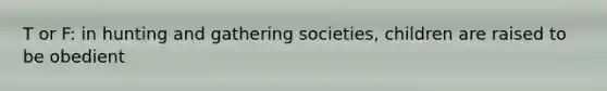 T or F: in hunting and gathering societies, children are raised to be obedient