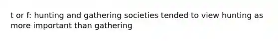 t or f: hunting and gathering societies tended to view hunting as more important than gathering