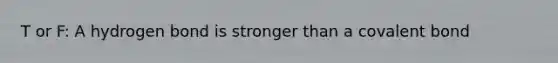 T or F: A hydrogen bond is stronger than a covalent bond