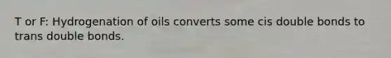 T or F: Hydrogenation of oils converts some cis double bonds to trans double bonds.