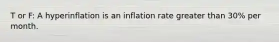 T or F: A hyperinflation is an inflation rate greater than​ 30% per month.