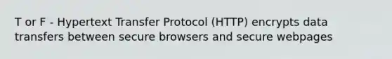 T or F - Hypertext Transfer Protocol (HTTP) encrypts data transfers between secure browsers and secure webpages