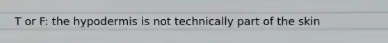 T or F: the hypodermis is not technically part of the skin