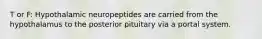 T or F: Hypothalamic neuropeptides are carried from the hypothalamus to the posterior pituitary via a portal system.