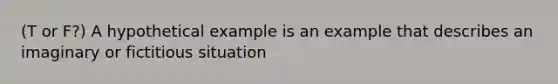 (T or F?) A hypothetical example is an example that describes an imaginary or fictitious situation