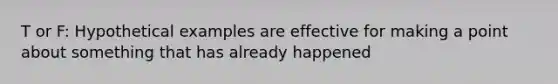 T or F: Hypothetical examples are effective for making a point about something that has already happened