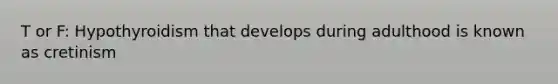 T or F: Hypothyroidism that develops during adulthood is known as cretinism