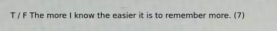 T / F The more I know the easier it is to remember more. (7)