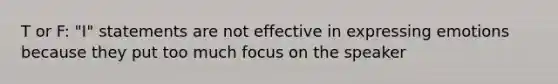 T or F: "I" statements are not effective in expressing emotions because they put too much focus on the speaker