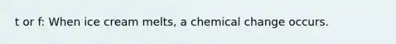 t or f: When ice cream melts, a chemical change occurs.