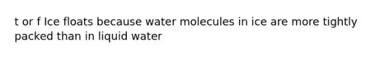 t or f Ice floats because water molecules in ice are more tightly packed than in liquid water