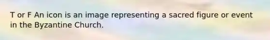 T or F An icon is an image representing a sacred figure or event in the Byzantine Church.