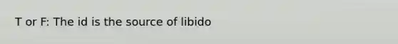 T or F: The id is the source of libido