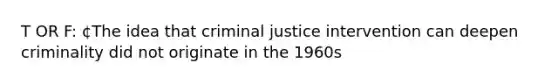 T OR F: ¢The idea that criminal justice intervention can deepen criminality did not originate in the 1960s