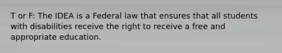 T or F: The IDEA is a Federal law that ensures that all students with disabilities receive the right to receive a free and appropriate education.