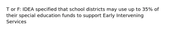 T or F: IDEA specified that school districts may use up to 35% of their special education funds to support Early Intervening Services