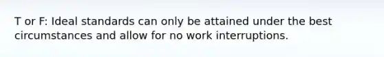 T or F: Ideal standards can only be attained under the best circumstances and allow for no work interruptions.