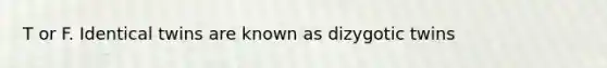 T or F. Identical twins are known as dizygotic twins