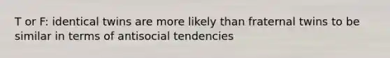 T or F: identical twins are more likely than fraternal twins to be similar in terms of antisocial tendencies