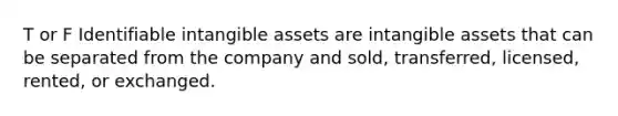 T or F Identifiable intangible assets are intangible assets that can be separated from the company and sold, transferred, licensed, rented, or exchanged.