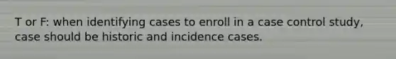 T or F: when identifying cases to enroll in a case control study, case should be historic and incidence cases.