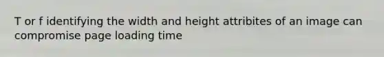 T or f identifying the width and height attribites of an image can compromise page loading time