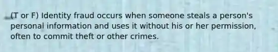 (T or F) Identity fraud occurs when someone steals a person's personal information and uses it without his or her permission, often to commit theft or other crimes.