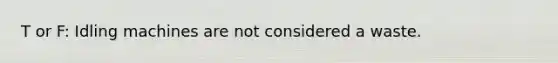 T or F: Idling machines are not considered a waste.