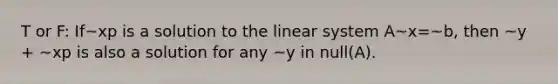 T or F: If~xp is a solution to the linear system A~x=~b, then ~y + ~xp is also a solution for any ~y in null(A).