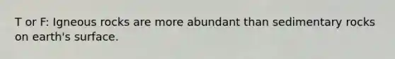 T or F: Igneous rocks are more abundant than sedimentary rocks on earth's surface.