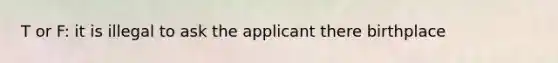 T or F: it is illegal to ask the applicant there birthplace