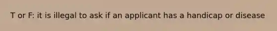 T or F: it is illegal to ask if an applicant has a handicap or disease