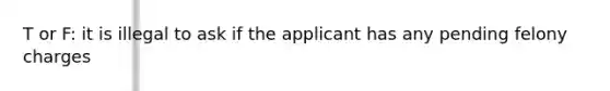 T or F: it is illegal to ask if the applicant has any pending felony charges