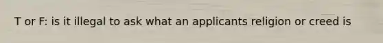 T or F: is it illegal to ask what an applicants religion or creed is