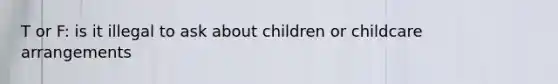 T or F: is it illegal to ask about children or childcare arrangements