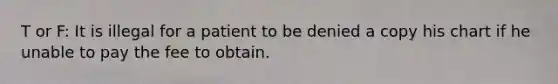 T or F: It is illegal for a patient to be denied a copy his chart if he unable to pay the fee to obtain.