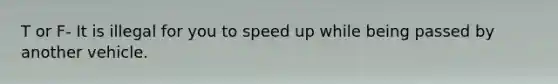 T or F- It is illegal for you to speed up while being passed by another vehicle.