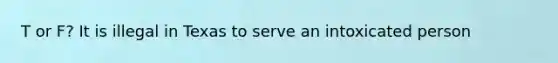 T or F? It is illegal in Texas to serve an intoxicated person