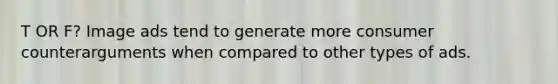 T OR F? Image ads tend to generate more consumer counterarguments when compared to other types of ads.