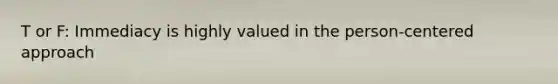 T or F: Immediacy is highly valued in the person-centered approach