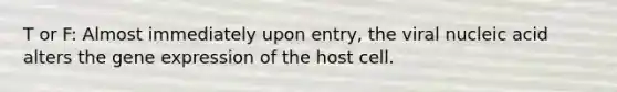 T or F: Almost immediately upon entry, the viral nucleic acid alters the gene expression of the host cell.