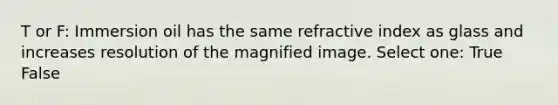 T or F: Immersion oil has the same refractive index as glass and increases resolution of the magnified image. Select one: True False