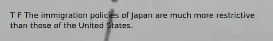 T F The <a href='https://www.questionai.com/knowledge/kGbPNRREak-immigration-policies' class='anchor-knowledge'>immigration policies</a> of Japan are much more restrictive than those of the United States.