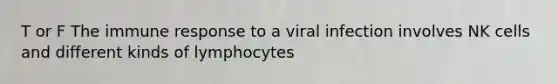 T or F The immune response to a viral infection involves NK cells and different kinds of lymphocytes