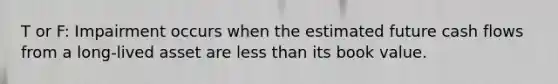 T or F: Impairment occurs when the estimated future cash flows from a long-lived asset are less than its book value.