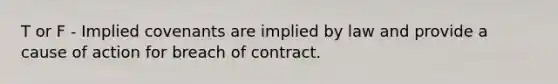 T or F - Implied covenants are implied by law and provide a cause of action for breach of contract.