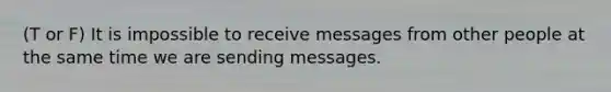 (T or F) It is impossible to receive messages from other people at the same time we are sending messages.