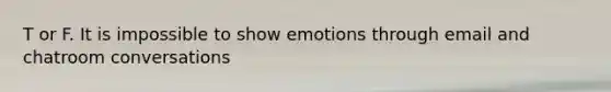 T or F. It is impossible to show emotions through email and chatroom conversations