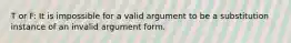 T or F: It is impossible for a valid argument to be a substitution instance of an invalid argument form.